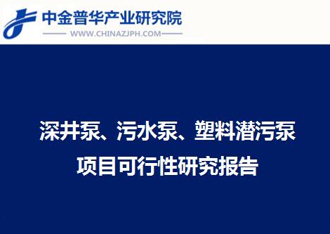 深井泵、污水泵、塑料潛污泵項目可行性研究報告