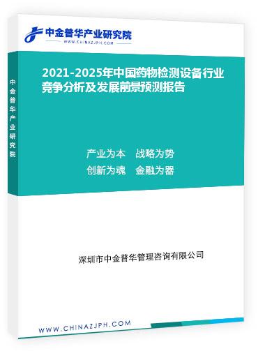 2021-2025年中國藥物檢測設(shè)備行業(yè)競爭分析及發(fā)展前景預(yù)測報(bào)告