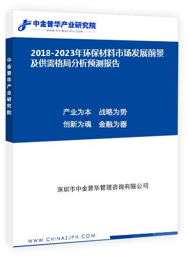 2018-2023年環保材料市場發展前景及供需格局分析預測報告
